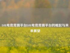 LOL电竞竞猜平台LOL电竞竞猜平台的崛起与未来展望