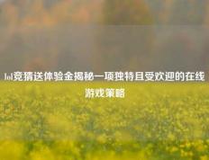 lol竞猜送体验金揭秘一项独特且受欢迎的在线游戏策略