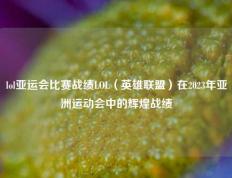 lol亚运会比赛战绩LOL（英雄联盟）在2023年亚洲运动会中的辉煌战绩