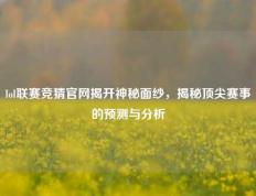 lol联赛竞猜官网揭开神秘面纱，揭秘顶尖赛事的预测与分析
