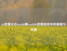 lol竞猜关心xhyh88碘comLOL竞猜游戏中的策略与乐趣