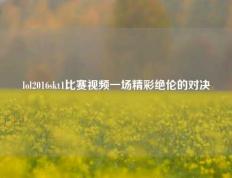 lol2016skt1比赛视频一场精彩绝伦的对决