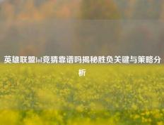 英雄联盟lol竞猜靠谱吗揭秘胜负关键与策略分析