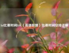 lol比赛时间LOL（英雄联盟）比赛时间安排详解