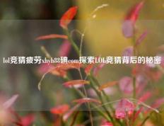 lol竞猜疲劳xhyh88碘com探索LOL竞猜背后的秘密
