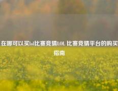 在哪可以买lol比赛竞猜LOL 比赛竞猜平台的购买指南
