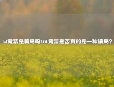 lol竞猜是骗局吗LOL竞猜是否真的是一种骗局？