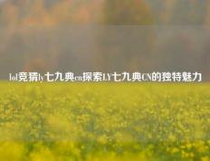 lol竞猜ly七九典cn探索LY七九典CN的独特魅力