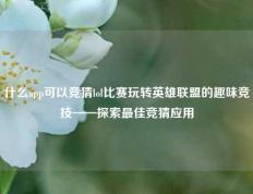 什么app可以竞猜lol比赛玩转英雄联盟的趣味竞技——探索最佳竞猜应用