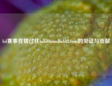 lol赛事竞猜过往bob88comBob88.com的见证与贡献