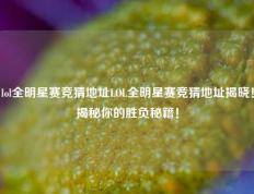 lol全明星赛竞猜地址LOL全明星赛竞猜地址揭晓！揭秘你的胜负秘籍！