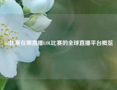 lol比赛在哪直播LOL比赛的全球直播平台概览