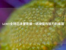lol2022全球总决赛竞猜一场视觉与智力的盛宴