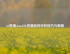 lol竞猜yb6mLOL竞猜游戏中的技巧与策略