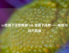 lol竞猜下注吧揭秘 LOL 竞猜下注吧——策略与技巧指南