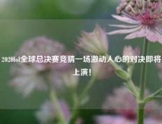 2020lol全球总决赛竞猜一场激动人心的对决即将上演！