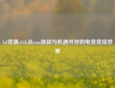 lol竞猜yb1k点com挑战与机遇并存的电竞竞技世界