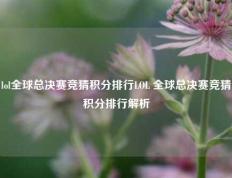 lol全球总决赛竞猜积分排行LOL 全球总决赛竞猜积分排行解析