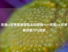 竞猜lol世界赛激燃指尖的激情——竞猜LOL世界赛的魅力与挑战