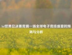 lol世界总决赛竞猜一场全球电子竞技盛宴的预测与分析