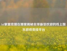 lol掌盟竞猜在哪里揭秘全球最受欢迎的线上娱乐游戏竞技平台