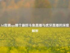 lol竞猜app哪个最好斗鱼直播与虎牙直播的深度解析