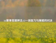 lol赛事竞猜押注s12一场智力与策略的对决