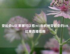 亚运会lol比赛哪可以看2023年杭州亚运会的LOL比赛直播指南