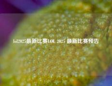 lol2025最新比赛LOL 2025 最新比赛预告