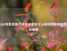 LOL电竞竞猜大神揭秘那些令人惊叹的预测技巧和策略