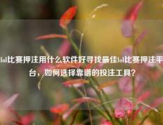 lol比赛押注用什么软件好寻找最佳lol比赛押注平台，如何选择靠谱的投注工具？