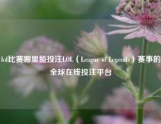 lol比赛哪里能投注LOL（League of Legends）赛事的全球在线投注平台