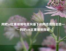 网吧lol比赛规则电竞风暴下的网络竞技圣地——网吧LOL比赛规则探秘