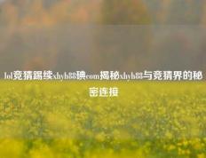 lol竞猜踢续xhyh88碘com揭秘xhyh88与竞猜界的秘密连接