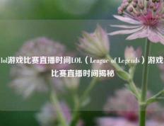 lol游戏比赛直播时间LOL（League of Legends）游戏比赛直播时间揭秘