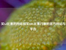 买lol比赛的网站购买LOL比赛门票的官方网站与平台