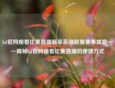 lol官网观看比赛直播畅享英雄联盟赛事盛宴——揭秘lol官网观看比赛直播的便捷方式