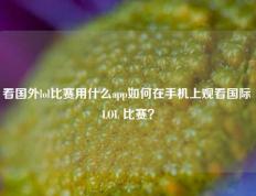 看国外lol比赛用什么app如何在手机上观看国际 LOL 比赛？