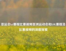 亚运会lol赛程比赛视频亚洲运动会和LOL赛程及比赛视频的深度探索