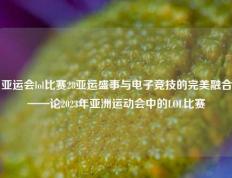 亚运会lol比赛28亚运盛事与电子竞技的完美融合——论2023年亚洲运动会中的LOL比赛