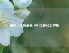 最新lol比赛最新 LOL 比赛动态解析