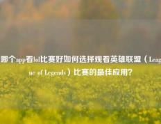 哪个app看lol比赛好如何选择观看英雄联盟（League of Legends）比赛的最佳应用？