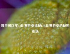 哪里可以买lol比赛胜负揭秘LOL比赛胜负的秘密市场