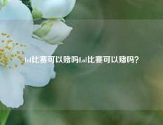 lol比赛可以赌吗Lol比赛可以赌吗？