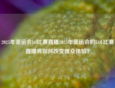 2025年亚运会lol比赛直播2025年亚运会的LOL比赛直播将如何改变观众体验？