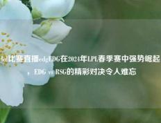 lol比赛直播edgEDG在2024年LPL春季赛中强势崛起，EDG vs RSG的精彩对决令人难忘