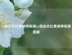 lol亚运会比赛视频高清Lol亚运会比赛视频高清直播