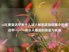 lol比赛复活甲是什么深入解析英雄联盟中的复活甲——一种令人着迷的装备与机制