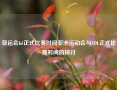 亚运会lol正式比赛时间亚洲运动会与LOL正式比赛时间的探讨