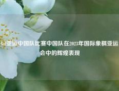 lol亚运中国队比赛中国队在2023年国际象棋亚运会中的辉煌表现